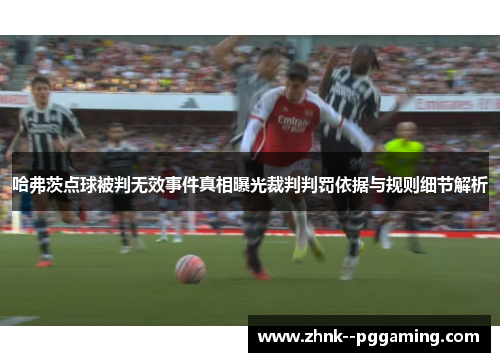 哈弗茨点球被判无效事件真相曝光裁判判罚依据与规则细节解析 哈弗茨点球被判无效事件真相曝光裁判判罚依据与规则细节解析