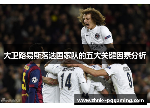 大卫路易斯落选国家队的五大关键因素分析 大卫路易斯落选国家队的五大关键因素分析