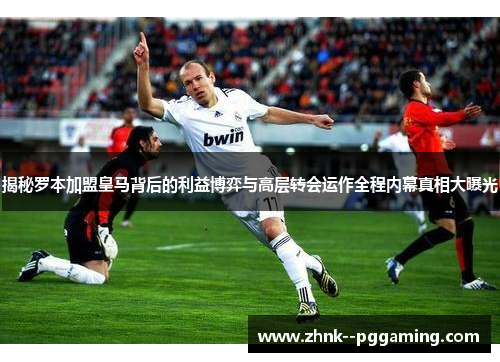 揭秘罗本加盟皇马背后的利益博弈与高层转会运作全程内幕真相大曝光 揭秘罗本加盟皇马背后的利益博弈与高层转会运作全程内幕真相大曝光