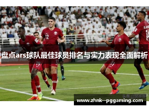 盘点ars球队最佳球员排名与实力表现全面解析 盘点ars球队最佳球员排名与实力表现全面解析