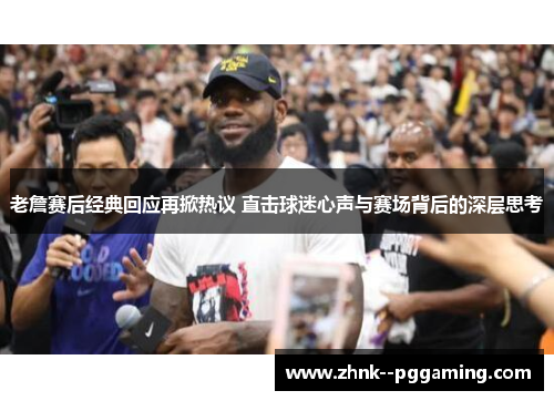 老詹赛后经典回应再掀热议 直击球迷心声与赛场背后的深层思考