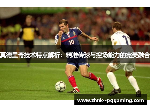 莫德里奇技术特点解析:精准传球与控场能力的完美融合 莫德里奇技术特点解析:精准传球与控场能力的完美融合
