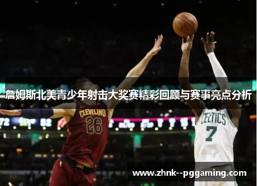 詹姆斯北美青少年射击大奖赛精彩回顾与赛事亮点分析 詹姆斯北美青少年射击大奖赛精彩回顾与赛事亮点分析
