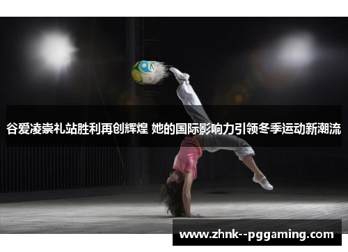 谷爱凌崇礼站胜利再创辉煌 她的国际影响力引领冬季运动新潮流