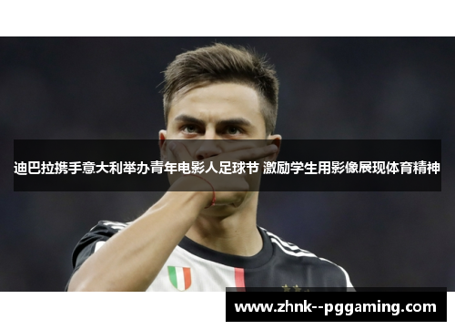 迪巴拉携手意大利举办青年电影人足球节 激励学生用影像展现体育精神 迪巴拉携手意大利举办青年电影人足球节 激励学生用影像展现体育精神