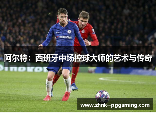 阿尔特:西班牙中场控球大师的艺术与传奇 阿尔特:西班牙中场控球大师的艺术与传奇