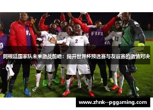 阿根廷国家队未来激战前瞻:揭开世界杯预选赛与友谊赛的激情对决 阿根廷国家队未来激战前瞻:揭开世界杯预选赛与友谊赛的激情对决