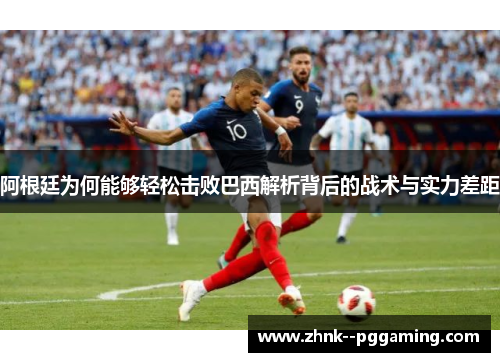阿根廷为何能够轻松击败巴西解析背后的战术与实力差距 阿根廷为何能够轻松击败巴西解析背后的战术与实力差距