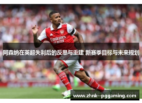 阿森纳在英超失利后的反思与重建 新赛季目标与未来规划 阿森纳在英超失利后的反思与重建 新赛季目标与未来规划