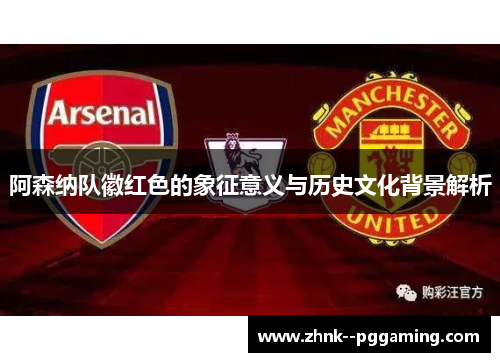 阿森纳队徽红色的象征意义与历史文化背景解析 阿森纳队徽红色的象征意义与历史文化背景解析