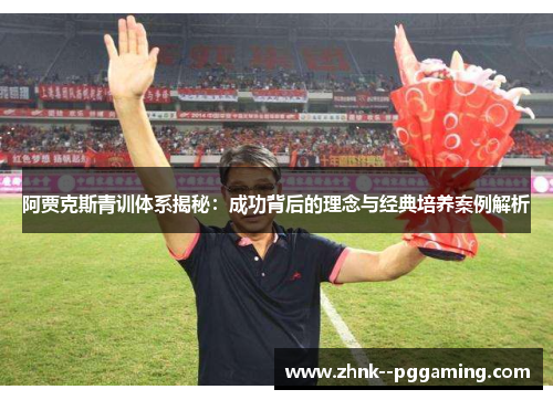 阿贾克斯青训体系揭秘:成功背后的理念与经典培养案例解析 阿贾克斯青训体系揭秘:成功背后的理念与经典培养案例解析
