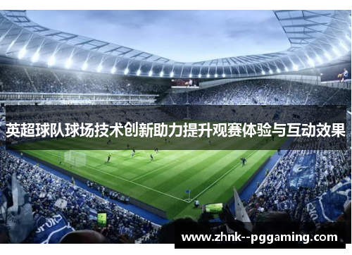 英超球队球场技术创新助力提升观赛体验与互动效果 英超球队球场技术创新助力提升观赛体验与互动效果