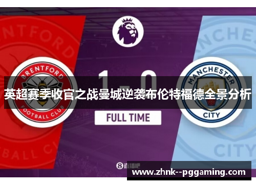 英超赛季收官之战曼城逆袭布伦特福德全景分析 英超赛季收官之战曼城逆袭布伦特福德全景分析