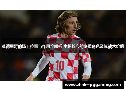 莫德里奇的场上位置与作用全解析 中场核心的多重角色及其战术价值