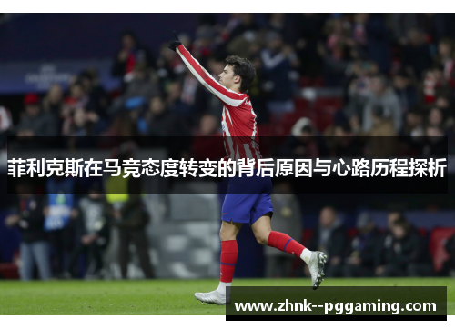 菲利克斯在马竞态度转变的背后原因与心路历程探析