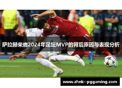 萨拉赫荣膺2024年足坛MVP的背后原因与表现分析 萨拉赫荣膺2024年足坛MVP的背后原因与表现分析
