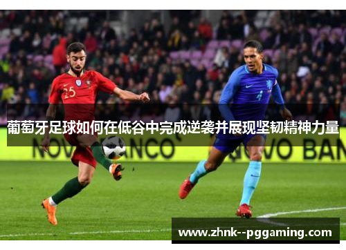 葡萄牙足球如何在低谷中完成逆袭并展现坚韧精神力量 葡萄牙足球如何在低谷中完成逆袭并展现坚韧精神力量
