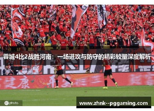 蓉城4比2战胜河南:一场进攻与防守的精彩较量深度解析 蓉城4比2战胜河南:一场进攻与防守的精彩较量深度解析