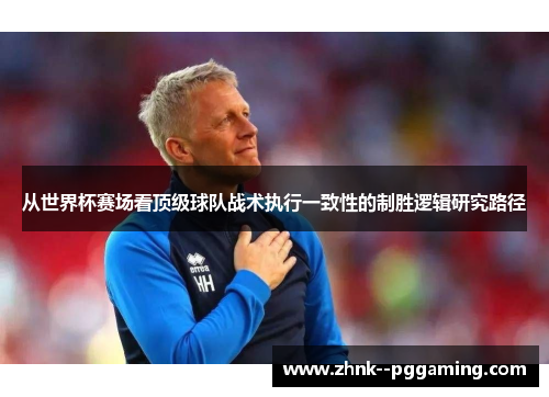 从世界杯赛场看顶级球队战术执行一致性的制胜逻辑研究路径 从世界杯赛场看顶级球队战术执行一致性的制胜逻辑研究路径