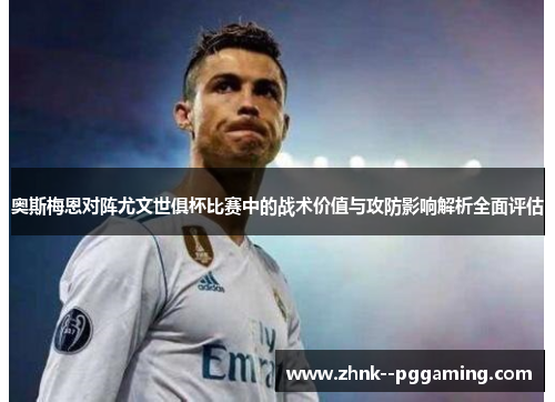 奥斯梅恩对阵尤文世俱杯比赛中的战术价值与攻防影响解析全面评估