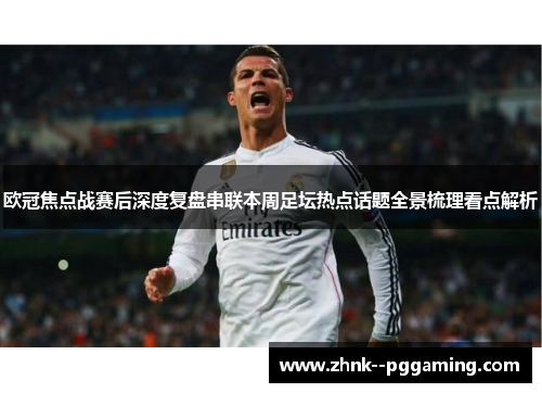 欧冠焦点战赛后深度复盘串联本周足坛热点话题全景梳理看点解析 欧冠焦点战赛后深度复盘串联本周足坛热点话题全景梳理看点解析
