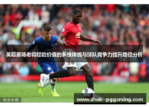英超赛场老将经验价值的多维体现与球队竞争力提升路径分析 英超赛场老将经验价值的多维体现与球队竞争力提升路径分析