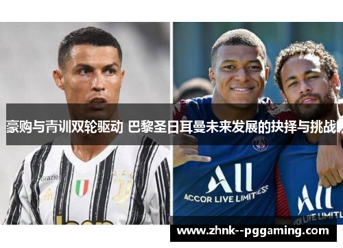 豪购与青训双轮驱动 巴黎圣日耳曼未来发展的抉择与挑战