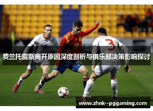 费兰托雷斯离开原因深度剖析与俱乐部决策影响探讨 费兰托雷斯离开原因深度剖析与俱乐部决策影响探讨