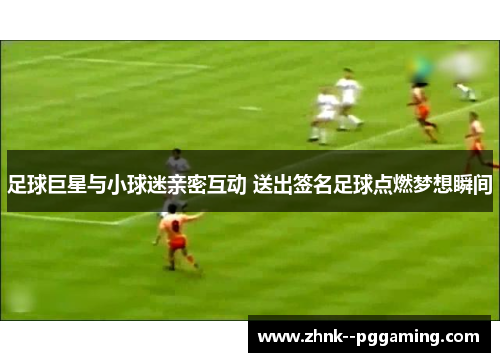 足球巨星与小球迷亲密互动 送出签名足球点燃梦想瞬间