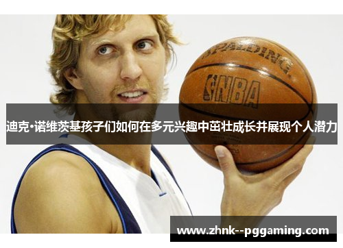 迪克·诺维茨基孩子们如何在多元兴趣中茁壮成长并展现个人潜力 迪克·诺维茨基孩子们如何在多元兴趣中茁壮成长并展现个人潜力