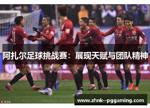 阿扎尔足球挑战赛:展现天赋与团队精神 阿扎尔足球挑战赛:展现天赋与团队精神