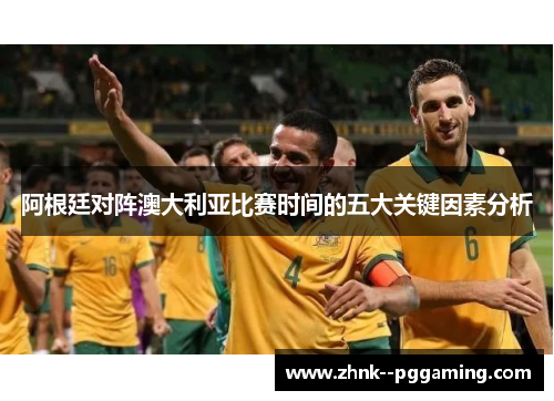 阿根廷对阵澳大利亚比赛时间的五大关键因素分析 阿根廷对阵澳大利亚比赛时间的五大关键因素分析