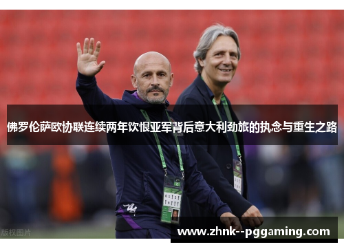 佛罗伦萨欧协联连续两年饮恨亚军背后意大利劲旅的执念与重生之路 佛罗伦萨欧协联连续两年饮恨亚军背后意大利劲旅的执念与重生之路