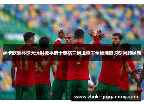 萨卡欧洲杯惊天远射扳平瑞士英格兰绝境重生全场沸腾时刻回顾经典