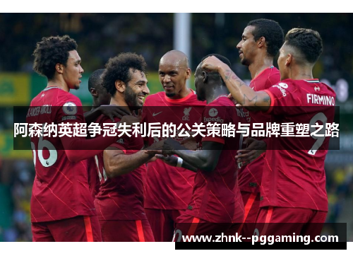 阿森纳英超争冠失利后的公关策略与品牌重塑之路 阿森纳英超争冠失利后的公关策略与品牌重塑之路