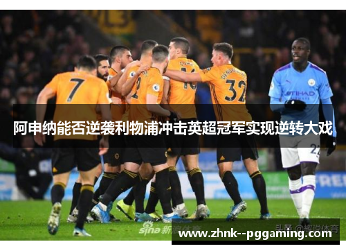 阿申纳能否逆袭利物浦冲击英超冠军实现逆转大戏