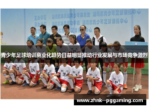 青少年足球培训商业化趋势日益明显推动行业发展与市场竞争激烈 青少年足球培训商业化趋势日益明显推动行业发展与市场竞争激烈