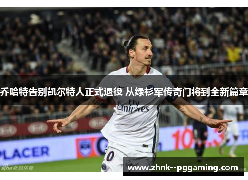 乔哈特告别凯尔特人正式退役 从绿衫军传奇门将到全新篇章 乔哈特告别凯尔特人正式退役 从绿衫军传奇门将到全新篇章