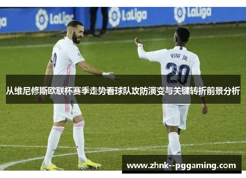 从维尼修斯欧联杯赛季走势看球队攻防演变与关键转折前景分析 从维尼修斯欧联杯赛季走势看球队攻防演变与关键转折前景分析