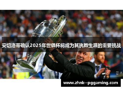 安切洛蒂确认2025年世俱杯将成为其执教生涯的重要挑战 安切洛蒂确认2025年世俱杯将成为其执教生涯的重要挑战