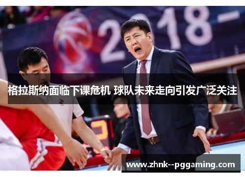 格拉斯纳面临下课危机 球队未来走向引发广泛关注