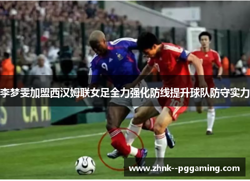 李梦雯加盟西汉姆联女足全力强化防线提升球队防守实力 李梦雯加盟西汉姆联女足全力强化防线提升球队防守实力
