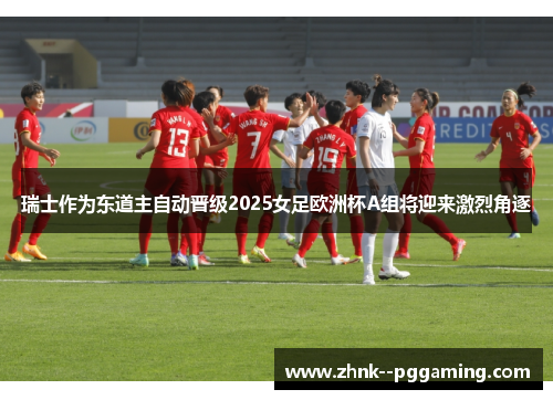 瑞士作为东道主自动晋级2025女足欧洲杯A组将迎来激烈角逐 瑞士作为东道主自动晋级2025女足欧洲杯A组将迎来激烈角逐