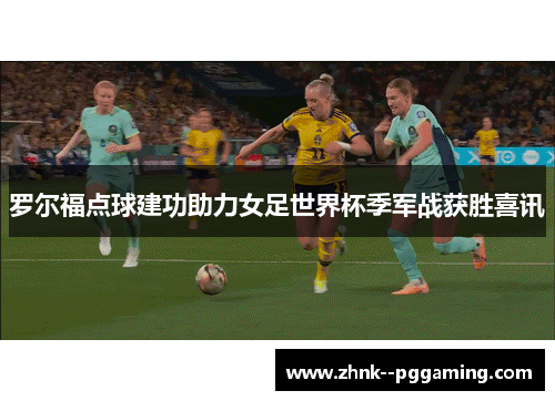 罗尔福点球建功助力女足世界杯季军战获胜喜讯 罗尔福点球建功助力女足世界杯季军战获胜喜讯