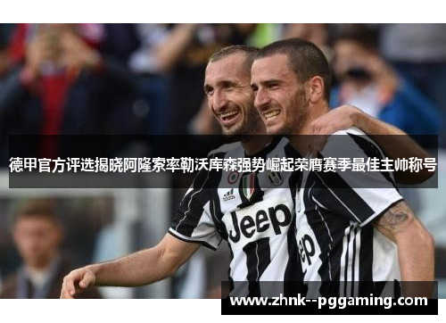德甲官方评选揭晓阿隆索率勒沃库森强势崛起荣膺赛季最佳主帅称号 德甲官方评选揭晓阿隆索率勒沃库森强势崛起荣膺赛季最佳主帅称号